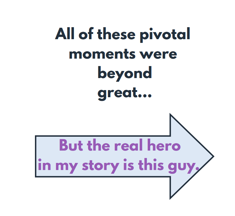 All of these pivotal moments were beyond great... But the real hero in my story is this guy.